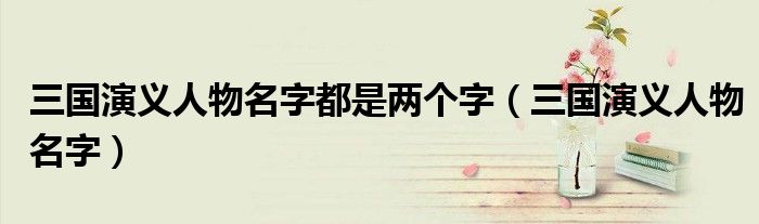 三国演义人物名字都是两个字（三国演义人物名字）