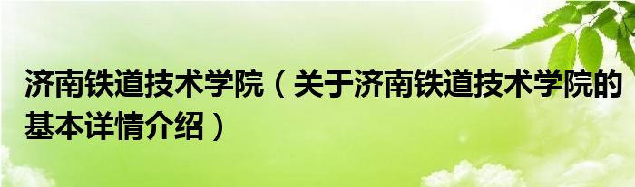 济南铁道技术学院（关于济南铁道技术学院的基本详情介绍）