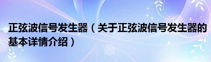 正弦波信号发生器（关于正弦波信号发生器的基本详情介绍）