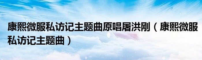 康熙微服私访记主题曲原唱屠洪刚（康熙微服私访记主题曲）