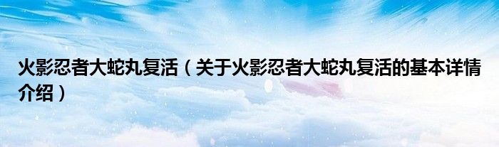 火影忍者大蛇丸复活（关于火影忍者大蛇丸复活的基本详情介绍）