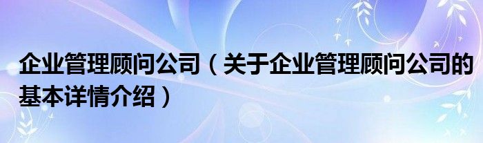 企业管理顾问公司（关于企业管理顾问公司的基本详情介绍）