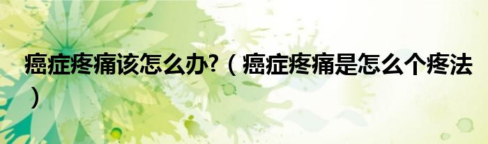 癌症疼痛该怎么办?（癌症疼痛是怎么个疼法）