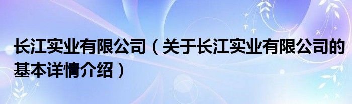 长江实业有限公司（关于长江实业有限公司的基本详情介绍）
