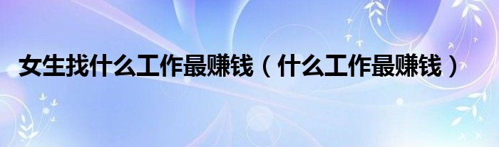 女生找什么工作最赚钱（什么工作最赚钱）