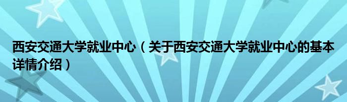 西安交通大学就业中心（关于西安交通大学就业中心的基本详情介绍）