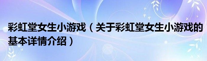 彩虹堂女生小游戏（关于彩虹堂女生小游戏的基本详情介绍）