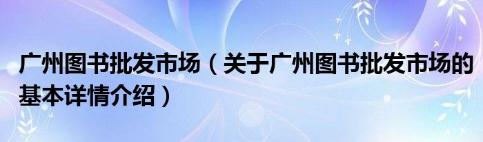 广州图书批发市场（关于广州图书批发市场的基本详情介绍）