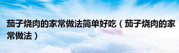 茄子烧肉的家常做法简单好吃（茄子烧肉的家常做法）