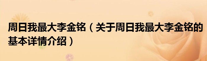 周日我最大李金铭（关于周日我最大李金铭的基本详情介绍）