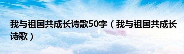 我与祖国共成长诗歌50字（我与祖国共成长诗歌）