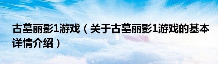 古墓丽影1游戏（关于古墓丽影1游戏的基本详情介绍）