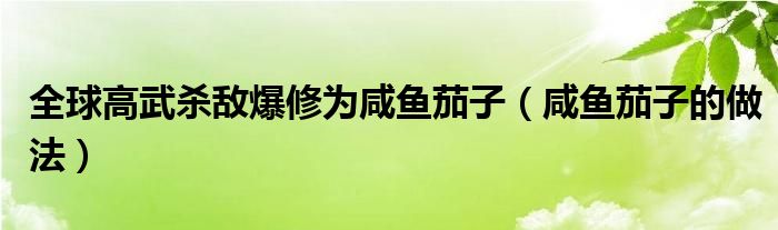 全球高武杀敌爆修为咸鱼茄子（咸鱼茄子的做法）