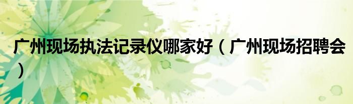 广州现场执法记录仪哪家好（广州现场招聘会）