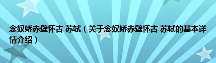 念奴娇赤壁怀古 苏轼（关于念奴娇赤壁怀古 苏轼的基本详情介绍）