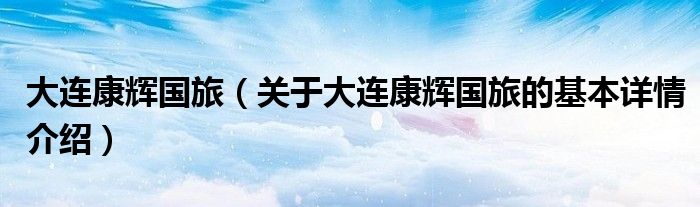 大连康辉国旅（关于大连康辉国旅的基本详情介绍）