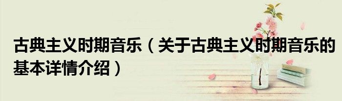 古典主义时期音乐（关于古典主义时期音乐的基本详情介绍）