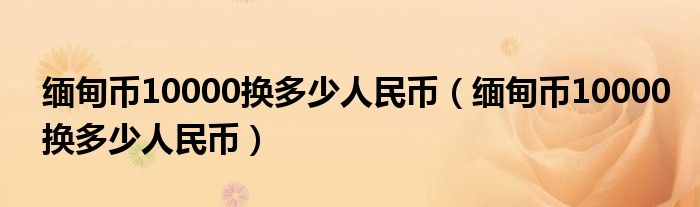 缅甸币10000换多少人民币（缅甸币10000换多少人民币）