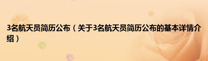 3名航天员简历公布（关于3名航天员简历公布的基本详情介绍）