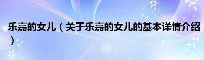 乐嘉的女儿（关于乐嘉的女儿的基本详情介绍）