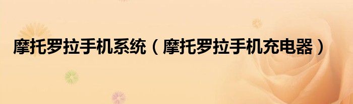 摩托罗拉手机系统（摩托罗拉手机充电器）