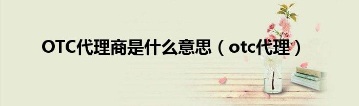 OTC代理商是什么意思（otc代理）