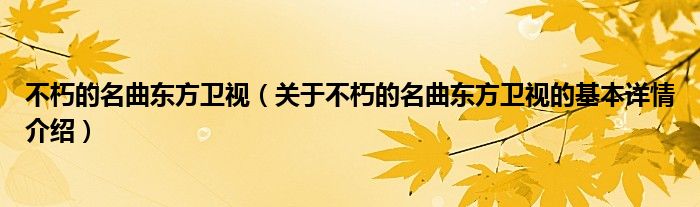 不朽的名曲东方卫视（关于不朽的名曲东方卫视的基本详情介绍）