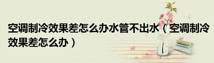 空调制冷效果差怎么办水管不出水（空调制冷效果差怎么办）