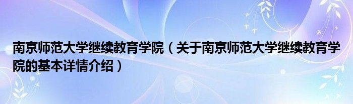 南京师范大学继续教育学院（关于南京师范大学继续教育学院的基本详情介绍）