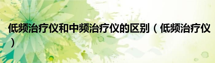 低频治疗仪和中频治疗仪的区别（低频治疗仪）