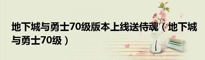 地下城与勇士70级版本上线送侍魂（地下城与勇士70级）