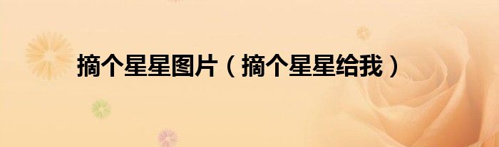 摘个星星图片（摘个星星给我）