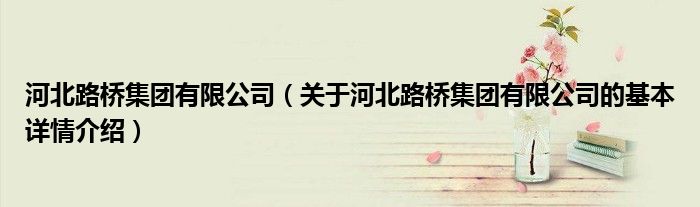 河北路桥集团有限公司（关于河北路桥集团有限公司的基本详情介绍）