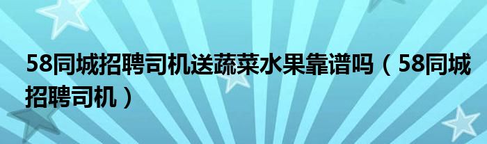 58同城招聘司机送蔬菜水果靠谱吗（58同城招聘司机）