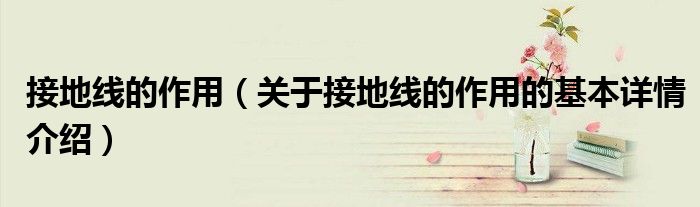 接地线的作用（关于接地线的作用的基本详情介绍）