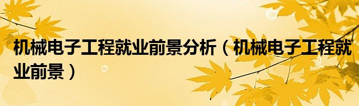 机械电子工程就业前景分析（机械电子工程就业前景）