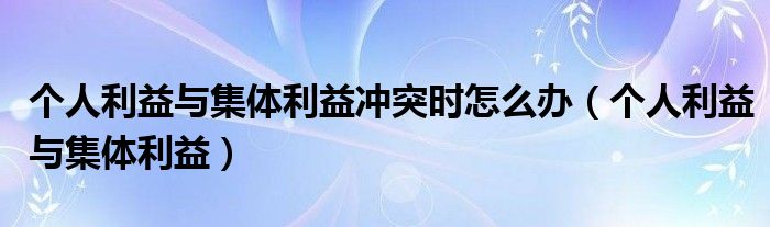 个人利益与集体利益冲突时怎么办（个人利益与集体利益）