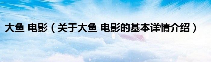 大鱼 电影（关于大鱼 电影的基本详情介绍）