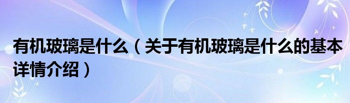 有机玻璃是什么（关于有机玻璃是什么的基本详情介绍）
