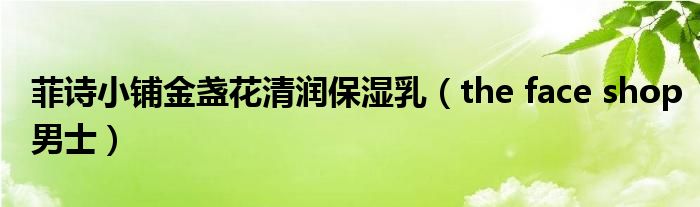 菲诗小铺金盏花清润保湿乳（the face shop男士）