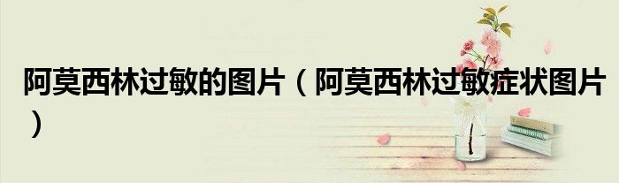 阿莫西林过敏的图片（阿莫西林过敏症状图片）