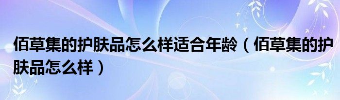 佰草集的护肤品怎么样适合年龄（佰草集的护肤品怎么样）