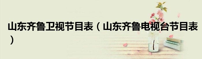山东齐鲁卫视节目表（山东齐鲁电视台节目表）