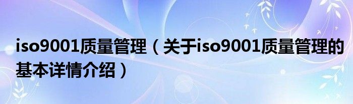 iso9001质量管理（关于iso9001质量管理的基本详情介绍）