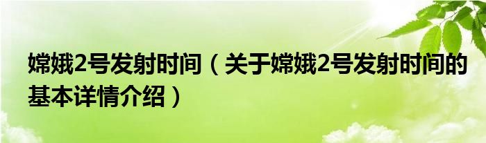 嫦娥2号发射时间（关于嫦娥2号发射时间的基本详情介绍）