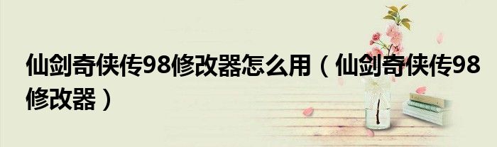 仙剑奇侠传98修改器怎么用（仙剑奇侠传98修改器）
