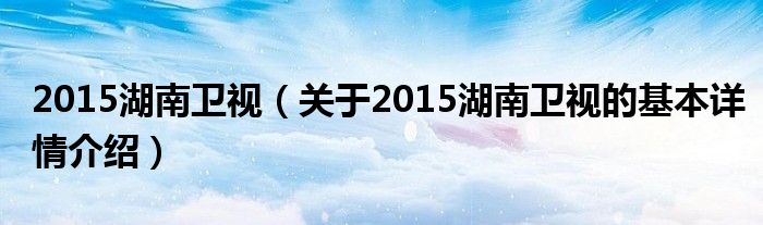 2015湖南卫视（关于2015湖南卫视的基本详情介绍）