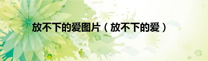 放不下的爱图片（放不下的爱）
