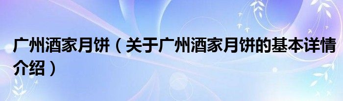 广州酒家月饼（关于广州酒家月饼的基本详情介绍）
