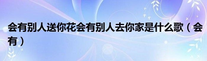 会有别人送你花会有别人去你家是什么歌（会有）